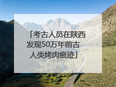 考古人员在陕西发现50万年前古人类烤肉痕迹