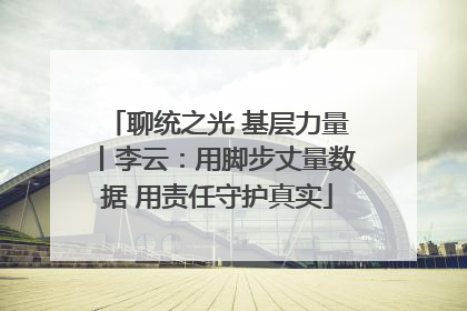 聊统之光 基层力量丨李云：用脚步丈量数据 用责任守护真实