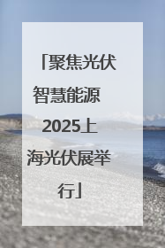 聚焦光伏智慧能源 2025上海光伏展举行