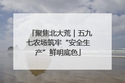 聚焦北大荒｜五九七农场筑牢“安全生产”鲜明底色
