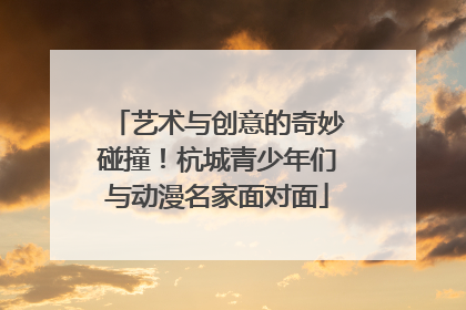 艺术与创意的奇妙碰撞！杭城青少年们与动漫名家面对面