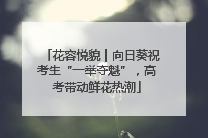 花容悦貌｜向日葵祝考生“一举夺魁”，高考带动鲜花热潮