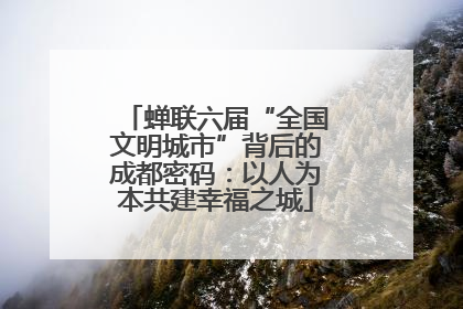 蝉联六届“全国文明城市”背后的成都密码：以人为本共建幸福之城