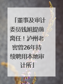 董事及审计委员钱旭提前离任！泸州老窖曾26年持续聘用本地审计所