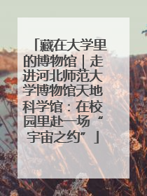 藏在大学里的博物馆｜走进河北师范大学博物馆天地科学馆：在校园里赴一场“宇宙之约”