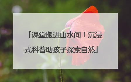 课堂搬进山水间！沉浸式科普助孩子探索自然