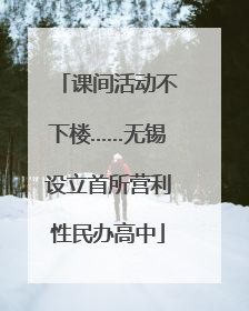 课间活动不下楼……无锡设立首所营利性民办高中