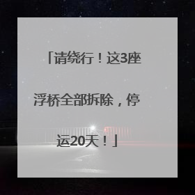 请绕行！这3座浮桥全部拆除，停运20天！
