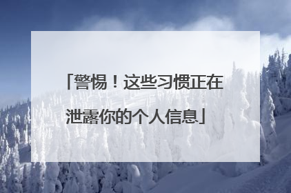 警惕！这些习惯正在泄露你的个人信息