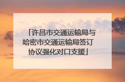 许昌市交通运输局与哈密市交通运输局签订协议强化对口支援