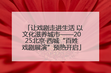 让戏剧走进生活 以文化滋养城市——2025北京·西城“百姓戏剧展演”预热开启