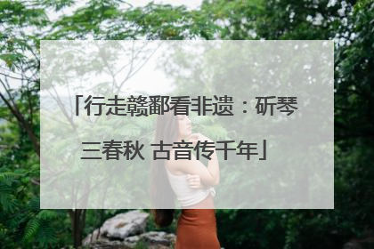 行走赣鄱看非遗：斫琴三春秋 古音传千年