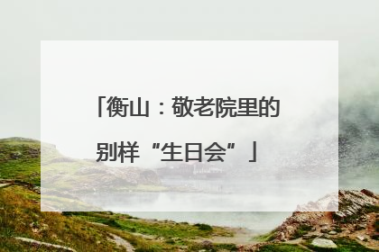 衡山：敬老院里的别样“生日会”