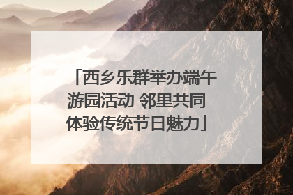 西乡乐群举办端午游园活动 邻里共同体验传统节日魅力