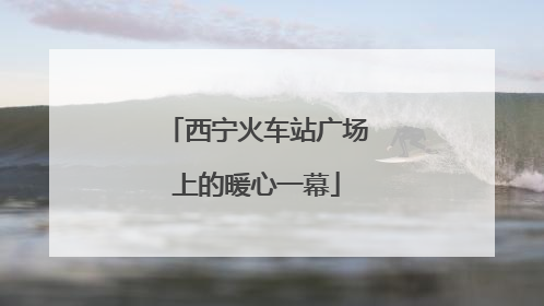 西宁火车站广场上的暖心一幕