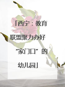 西宁：教育联盟聚力办好“家门口”的幼儿园
