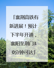 襄荆高铁有新进展！预计下半年开通，襄阳至荆门30分钟可达