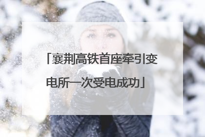 襄荆高铁首座牵引变电所一次受电成功