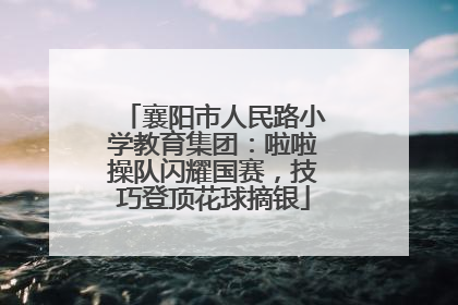 襄阳市人民路小学教育集团：啦啦操队闪耀国赛，技巧登顶花球摘银