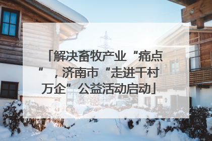 解决畜牧产业“痛点”，济南市“走进千村万企”公益活动启动