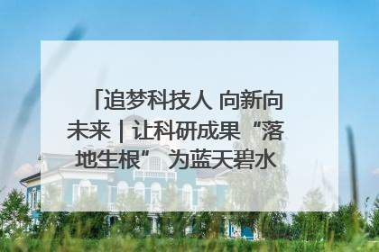 追梦科技人 向新向未来｜让科研成果“落地生根” 为蓝天碧水“保驾护航”