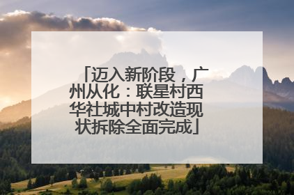 迈入新阶段，广州从化：联星村西华社城中村改造现状拆除全面完成