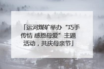 运河煤矿举办“巧手传情 感恩母爱”主题活动，共庆母亲节
