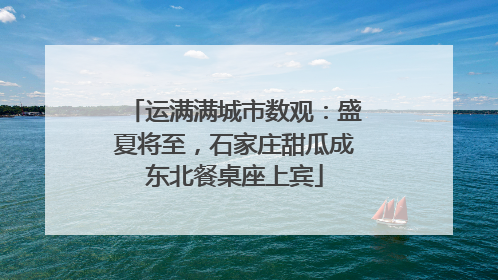 运满满城市数观：盛夏将至，石家庄甜瓜成东北餐桌座上宾
