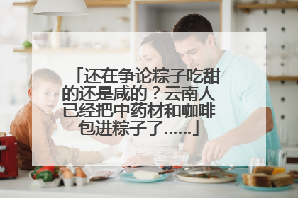 还在争论粽子吃甜的还是咸的？云南人已经把中药材和咖啡包进粽子了……