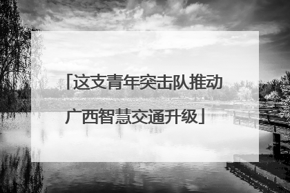 这支青年突击队推动广西智慧交通升级