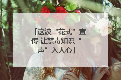 这波“花式”宣传 让禁毒知识“声”入人心