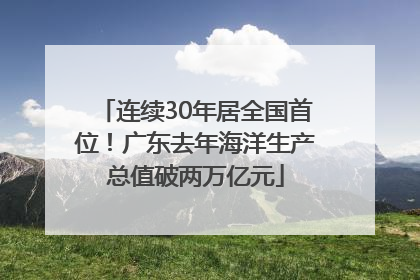 连续30年居全国首位！广东去年海洋生产总值破两万亿元