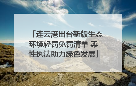 连云港出台新版生态环境轻罚免罚清单 柔性执法助力绿色发展