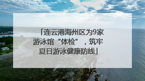 连云港海州区为9家游泳馆“体检”，筑牢夏日游泳健康防线