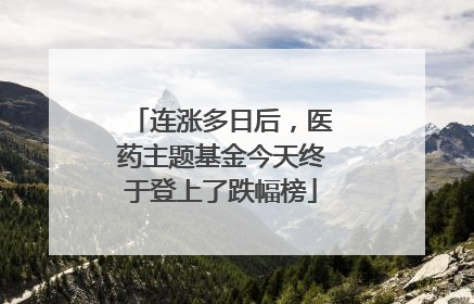 连涨多日后，医药主题基金今天终于登上了跌幅榜
