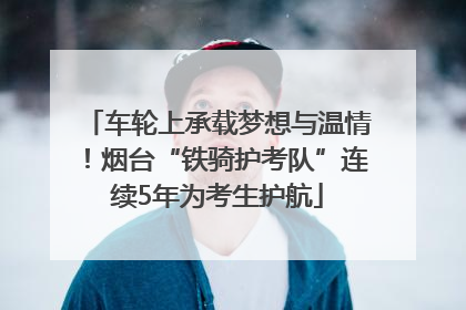 车轮上承载梦想与温情！烟台“铁骑护考队”连续5年为考生护航