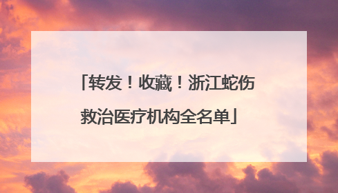 转发！收藏！浙江蛇伤救治医疗机构全名单