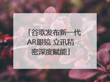 谷歌发布新一代AR眼镜 立讯精密深度赋能