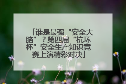 谁是最强“安全大脑”？第四届“杭环杯”安全生产知识竞赛上演精彩对决