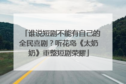 谁说短剧不能有自己的全民喜剧？听花岛《太奶奶》重整短剧荣耀