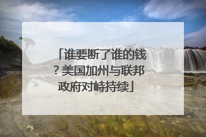 谁要断了谁的钱？美国加州与联邦政府对峙持续