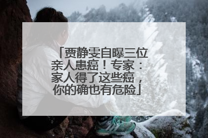 贾静雯自曝三位亲人患癌！专家：家人得了这些癌，你的确也有危险