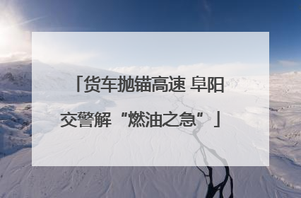 货车抛锚高速 阜阳交警解“燃油之急”