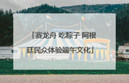 赛龙舟 吃粽子 阿根廷民众体验端午文化