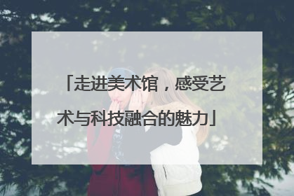 走进美术馆，感受艺术与科技融合的魅力