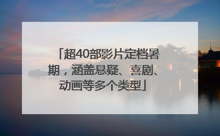 超40部影片定档暑期，涵盖悬疑、喜剧、动画等多个类型