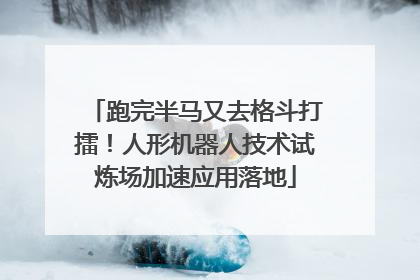 跑完半马又去格斗打擂！人形机器人技术试炼场加速应用落地