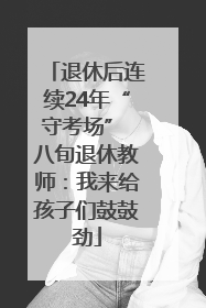 退休后连续24年“守考场” 八旬退休教师：我来给孩子们鼓鼓劲