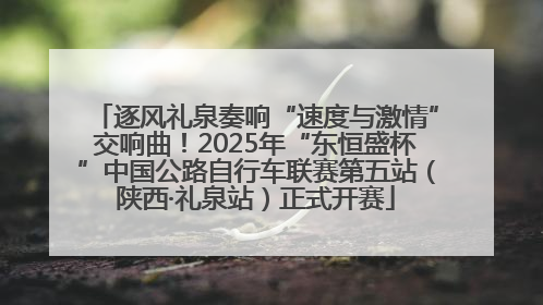 逐风礼泉奏响“速度与激情”交响曲！2025年“东恒盛杯”中国公路自行车联赛第五站（陕西·礼泉站）正式开赛