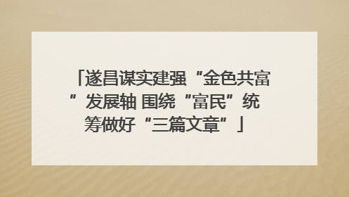 遂昌谋实建强“金色共富”发展轴 围绕“富民”统筹做好“三篇文章”